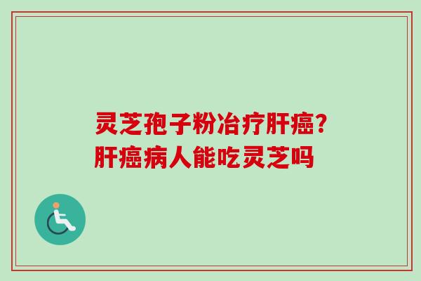 灵芝孢子粉冶疗肝癌？肝癌病人能吃灵芝吗