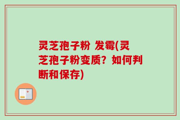 灵芝孢子粉 发霉(灵芝孢子粉变质？如何判断和保存)