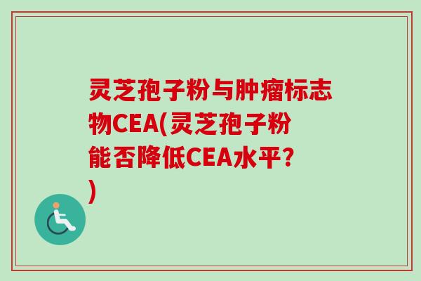 灵芝孢子粉与标志物CEA(灵芝孢子粉能否降低CEA水平?) 灵芝孢子粉与标志物CEA(灵芝孢子粉能否降低CEA水平?)