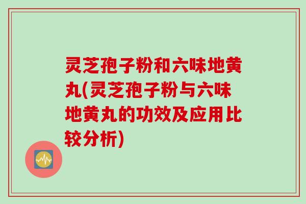 灵芝孢子粉和六味地黄丸(灵芝孢子粉与六味地黄丸的功效及应用比较分析)