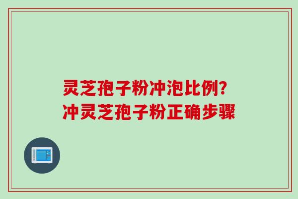 灵芝孢子粉冲泡比例？冲灵芝孢子粉正确步骤