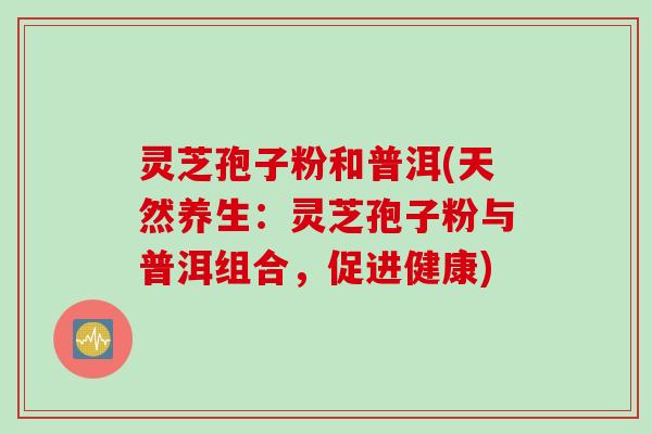 灵芝孢子粉和普洱(天然养生：灵芝孢子粉与普洱组合，促进健康)