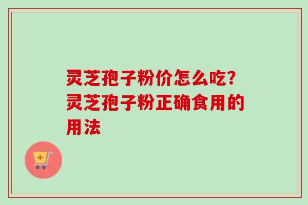 灵芝孢子粉价怎么吃?灵芝孢子粉正确食用的用法 灵芝孢子粉价怎么吃?灵芝孢子粉正确食用的用法