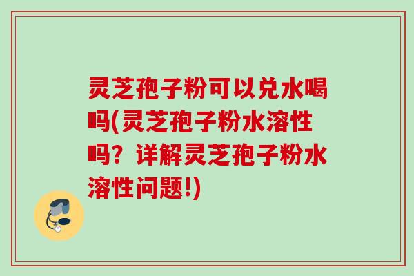 灵芝孢子粉可以兑水喝吗(灵芝孢子粉水溶性吗?详解灵芝孢子粉水溶性问题!) 灵芝孢子粉可以兑水喝吗(灵芝孢子粉水溶性吗?详解灵芝孢子粉水溶性问题!)
