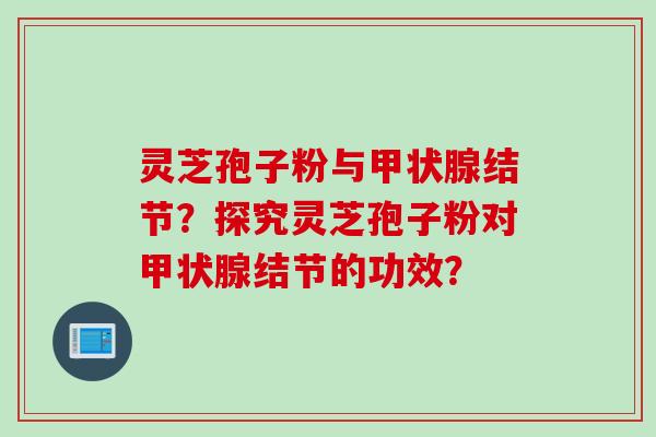 灵芝孢子粉与甲状腺结节？探究灵芝孢子粉对甲状腺结节的功效？