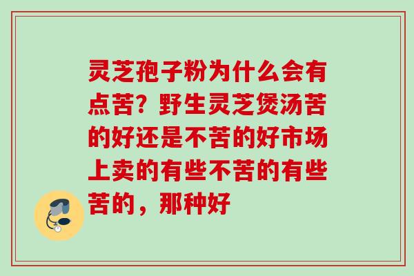 灵芝孢子粉为什么会有点苦？野生灵芝煲汤苦的好还是不苦的好市场上卖的有些不苦的有些苦的，那种好