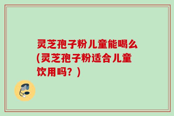 灵芝孢子粉儿童能喝么(灵芝孢子粉适合儿童饮用吗?) 灵芝孢子粉儿童能喝么(灵芝孢子粉适合儿童饮用吗?)
