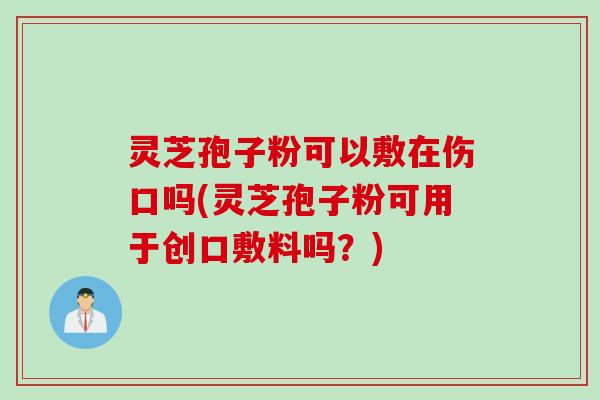 灵芝孢子粉可以敷在伤口吗(灵芝孢子粉可用于创口敷料吗?) 灵芝孢子粉可以敷在伤口吗(灵芝孢子粉可用于创口敷料吗?)