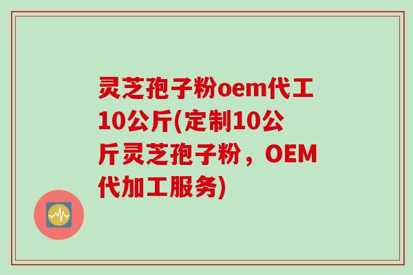 灵芝孢子粉oem代工10公斤(定制10公斤灵芝孢子粉，OEM代加工服务)