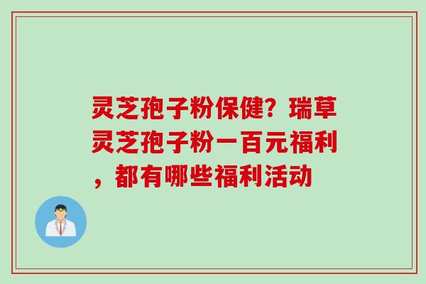 灵芝孢子粉保健？瑞草灵芝孢子粉一百元福利，都有哪些福利活动