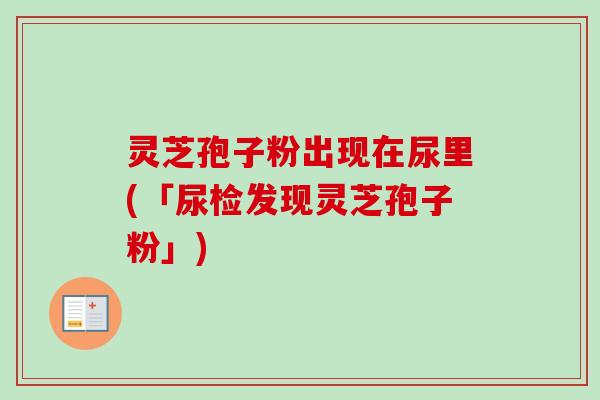 灵芝孢子粉出现在尿里(「尿检发现灵芝孢子粉」)