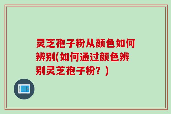 灵芝孢子粉从颜色如何辨别(如何通过颜色辨别灵芝孢子粉？)