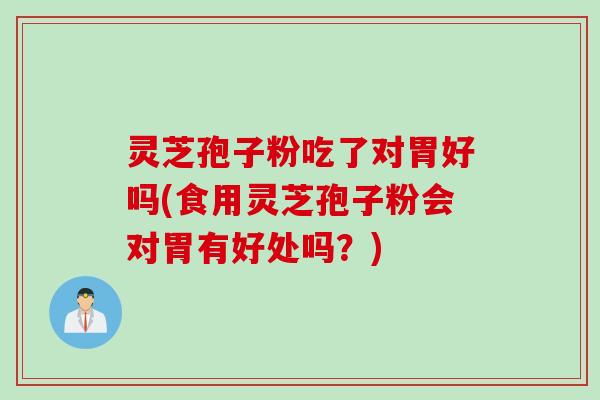 灵芝孢子粉吃了对胃好吗(食用灵芝孢子粉会对胃有好处吗？)