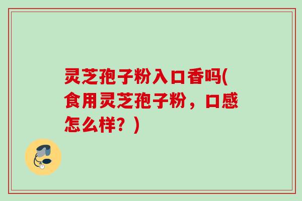 灵芝孢子粉入口香吗(食用灵芝孢子粉，口感怎么样？)