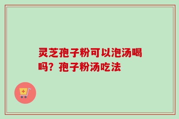 灵芝孢子粉可以泡汤喝吗？孢子粉汤吃法