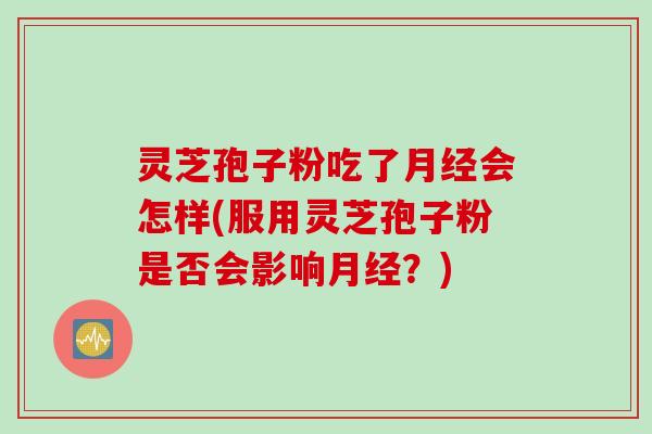 灵芝孢子粉吃了会怎样(服用灵芝孢子粉是否会影响?) 灵芝孢子粉吃了会怎样(服用灵芝孢子粉是否会影响?)