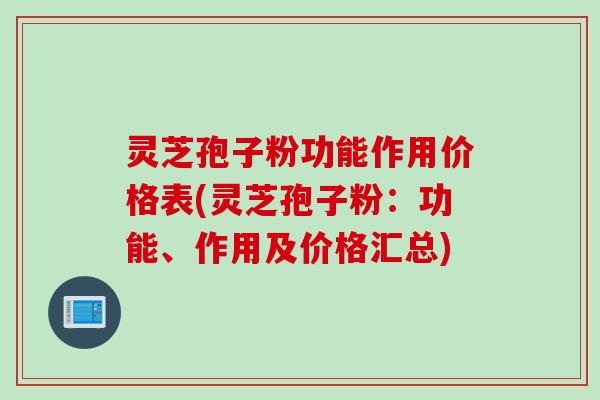灵芝孢子粉功能作用价格表(灵芝孢子粉：功能、作用及价格汇总)