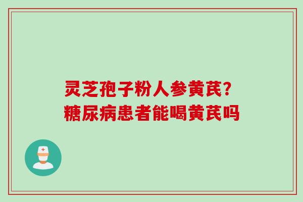 灵芝孢子粉人参黄芪？糖尿病患者能喝黄芪吗