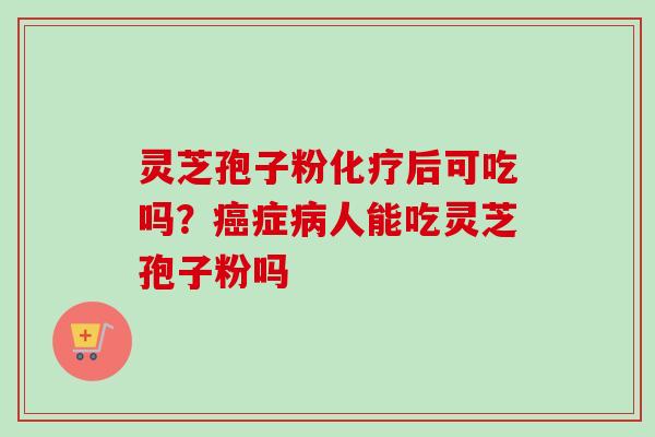 灵芝孢子粉化疗后可吃吗？癌症病人能吃灵芝孢子粉吗