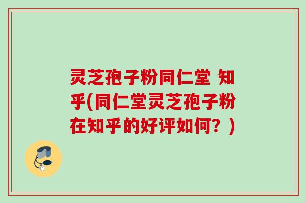 灵芝孢子粉同仁堂 知乎(同仁堂灵芝孢子粉在知乎的好评如何？)