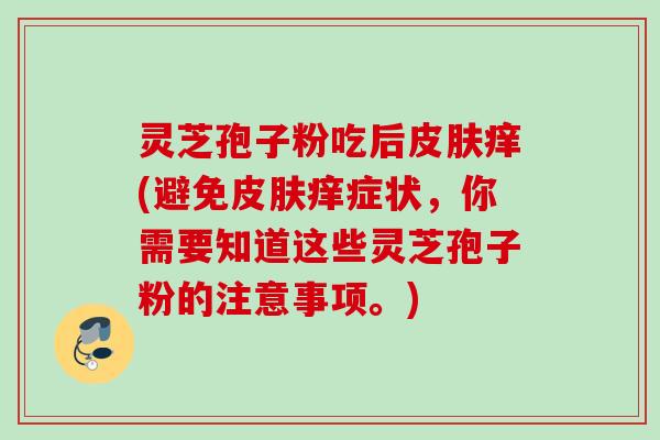 灵芝孢子粉吃后皮肤痒(避免皮肤痒症状，你需要知道这些灵芝孢子粉的注意事项。)