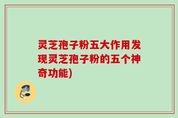 灵芝孢子粉五大作用发现灵芝孢子粉的五个神奇功能)