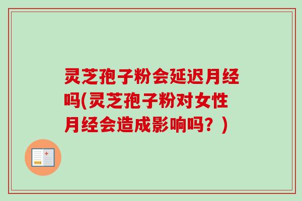 灵芝孢子粉会延迟吗(灵芝孢子粉对女性会造成影响吗?) 灵芝孢子粉会延迟吗(灵芝孢子粉对女性会造成影响吗?)