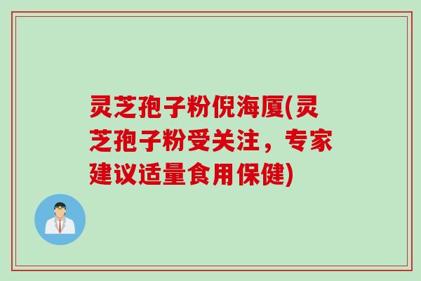灵芝孢子粉倪海厦(灵芝孢子粉受关注，专家建议适量食用保健)