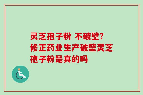 灵芝孢子粉 不破壁？修正药业生产破壁灵芝孢子粉是真的吗
