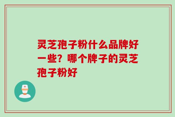 灵芝孢子粉什么品牌好一些？哪个牌子的灵芝孢子粉好