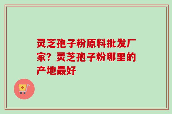 灵芝孢子粉原料批发厂家?灵芝孢子粉哪里的产地好 灵芝孢子粉原料批发厂家?灵芝孢子粉哪里的产地好