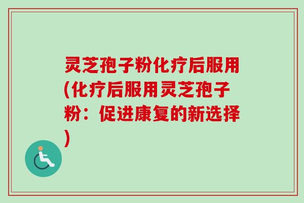 灵芝孢子粉化疗后服用(化疗后服用灵芝孢子粉：促进康复的新选择)