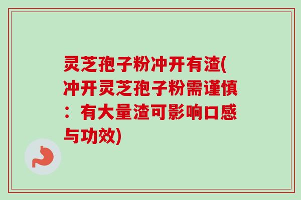 灵芝孢子粉冲开有渣(冲开灵芝孢子粉需谨慎：有大量渣可影响口感与功效)