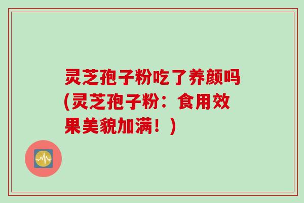 灵芝孢子粉吃了养颜吗(灵芝孢子粉：食用效果美貌加满！)
