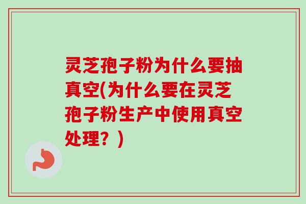 灵芝孢子粉为什么要抽真空(为什么要在灵芝孢子粉生产中使用真空处理？)