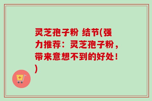 灵芝孢子粉 结节(强力推荐：灵芝孢子粉，带来意想不到的好处！)