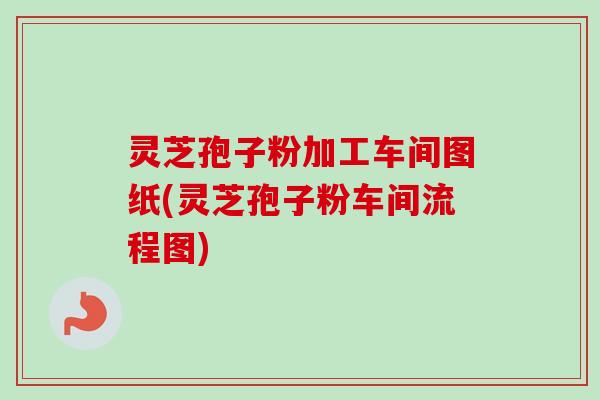 灵芝孢子粉加工车间图纸(灵芝孢子粉车间流程图)