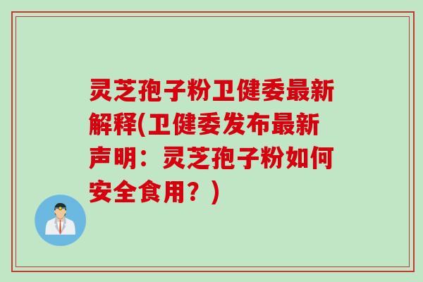 灵芝孢子粉卫健委新解释(卫健委发布新声明:灵芝孢子粉如何安全食用?) 灵芝孢子粉卫健委新解释(卫健委发布新声明:灵芝孢子粉如何安全食用?)