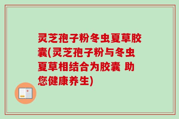 灵芝孢子粉冬虫夏草胶囊(灵芝孢子粉与冬虫夏草相结合为胶囊 助您健康养生)