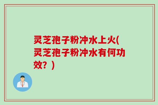 灵芝孢子粉冲水上火(灵芝孢子粉冲水有何功效？)