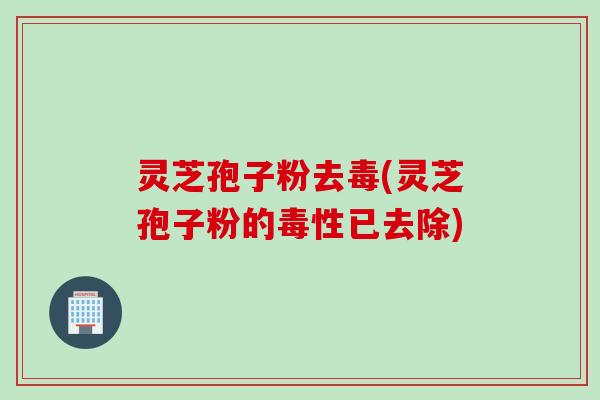 灵芝孢子粉去毒(灵芝孢子粉的毒性已去除)