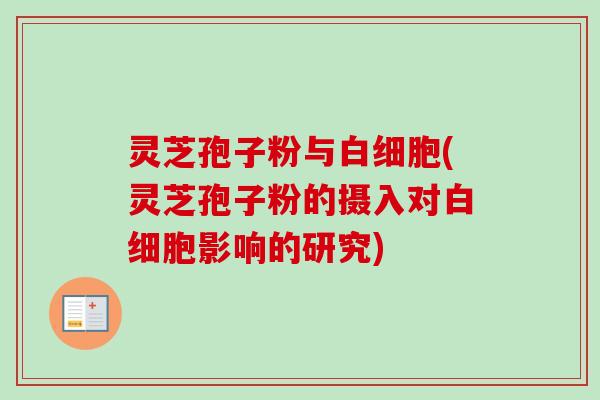 灵芝孢子粉与白细胞(灵芝孢子粉的摄入对白细胞影响的研究)