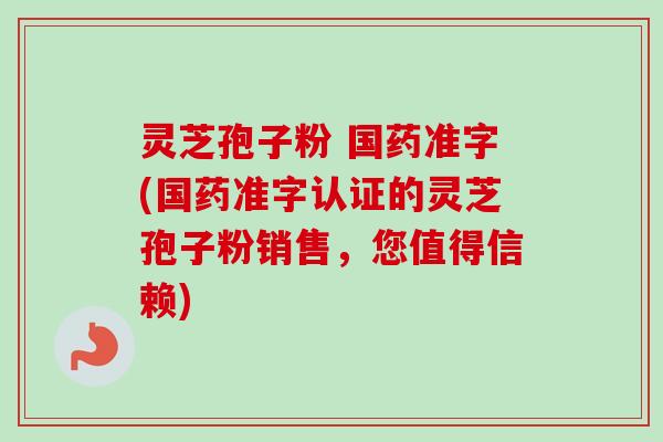 灵芝孢子粉 国药准字(国药准字认证的灵芝孢子粉销售,您值得信赖) 灵芝孢子粉 国药准字(国药准字认证的灵芝孢子粉销售,您值得信赖)