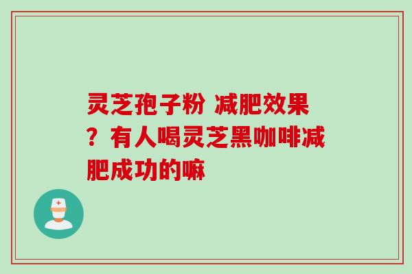 灵芝孢子粉 效果?有人喝灵芝黑咖啡成功的嘛 灵芝孢子粉 效果?有人喝灵芝黑咖啡成功的嘛