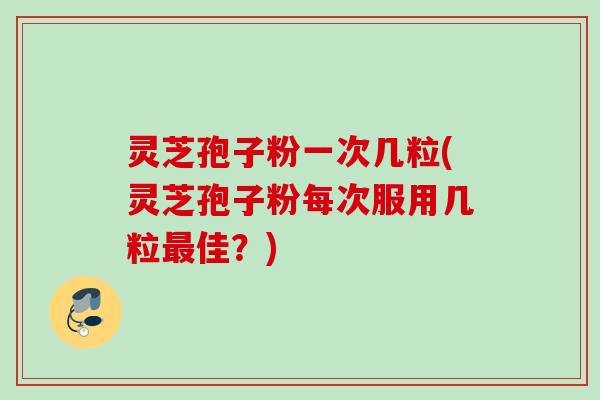 灵芝孢子粉一次几粒(灵芝孢子粉每次服用几粒最佳？)