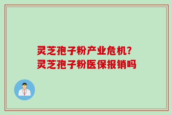 灵芝孢子粉产业危机?灵芝孢子粉医保报销吗 灵芝孢子粉产业危机?灵芝孢子粉医保报销吗
