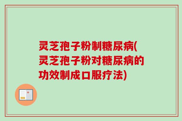 灵芝孢子粉制糖尿病(灵芝孢子粉对糖尿病的功效制成口服疗法)