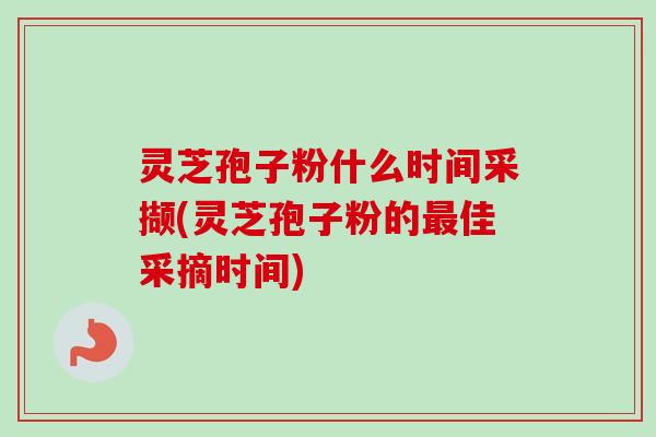 灵芝孢子粉什么时间采撷(灵芝孢子粉的最佳采摘时间)