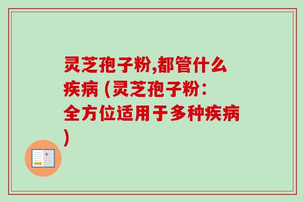 灵芝孢子粉,都管什么疾病 (灵芝孢子粉：全方位适用于多种疾病)