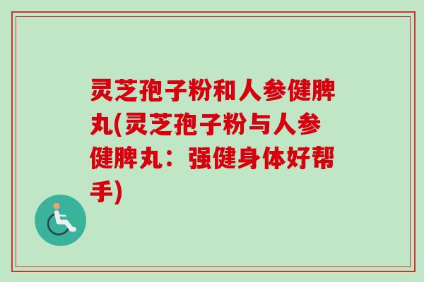 灵芝孢子粉和人参健脾丸(灵芝孢子粉与人参健脾丸：强健身体好帮手)